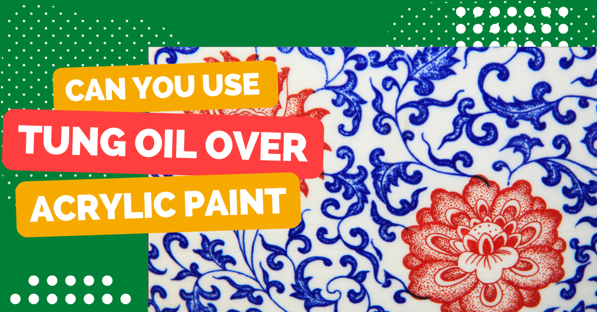 Can You Use Tung Oil Over Acrylic Paint?