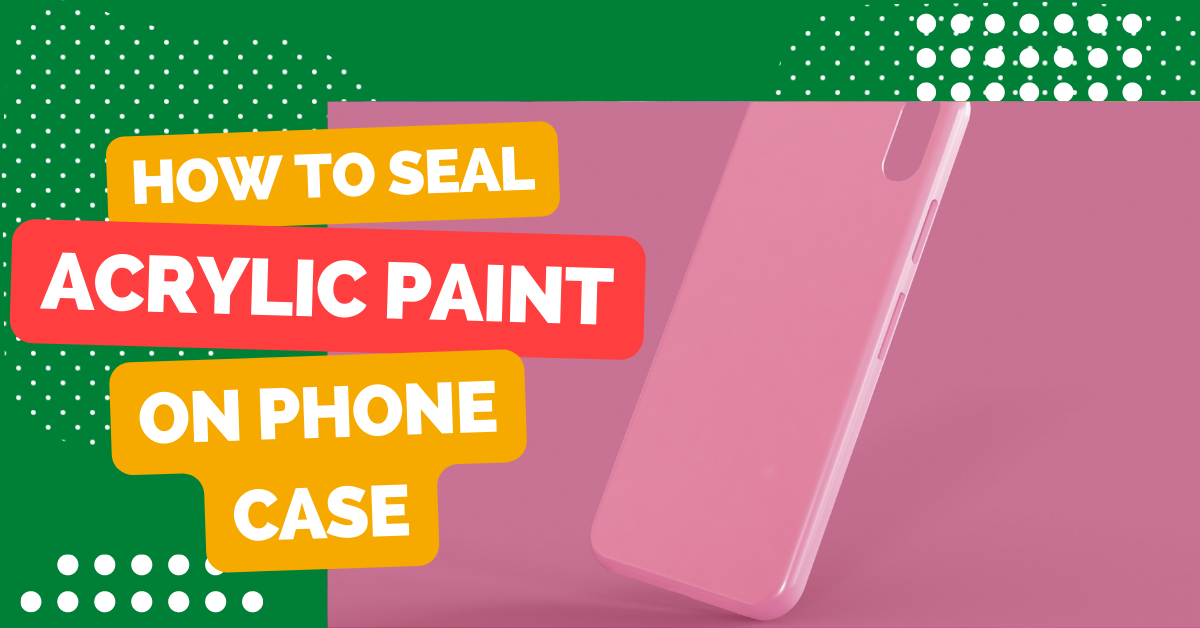 How to Seal Acrylic Paint on Phone Case?