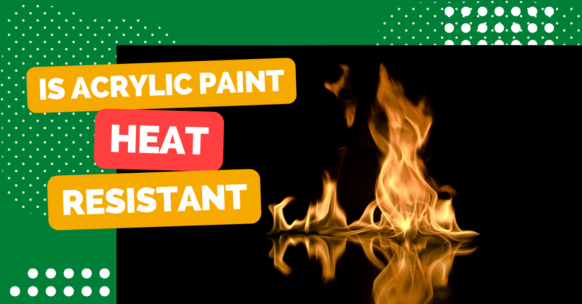 Is Acrylic Paint Heat Resistant?
